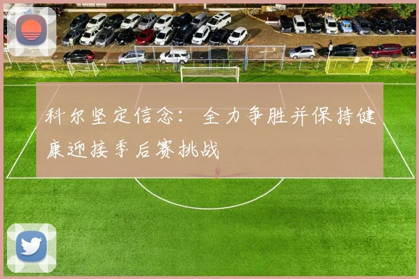 科尔坚定信念：全力争胜并保持健康迎接季后赛挑战