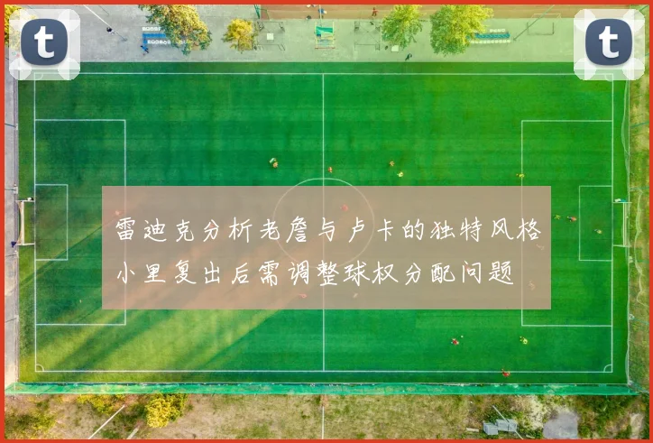 雷迪克分析老詹与卢卡的独特风格小里复出后需调整球权分配问题