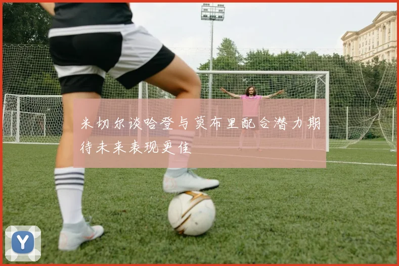 米切尔谈哈登与莫布里配合潜力期待未来表现更佳