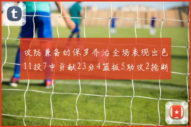 攻防兼备的保罗乔治全场表现出色11投7中贡献23分4篮板5助攻2抢断1盖帽正负值高达25