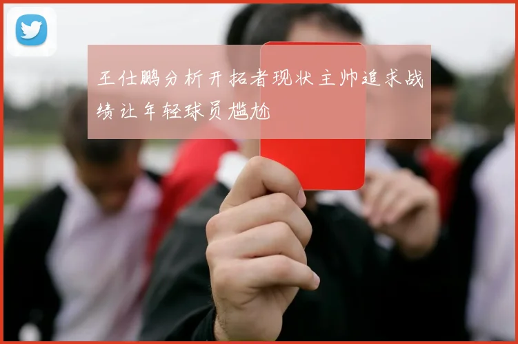 王仕鹏分析开拓者现状主帅追求战绩让年轻球员尴尬