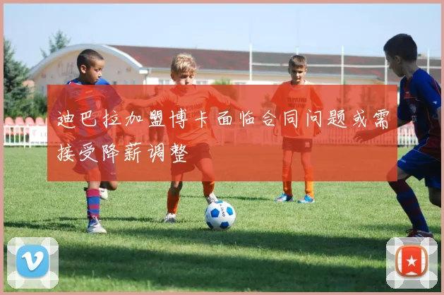 迪巴拉加盟博卡面临合同问题或需接受降薪调整