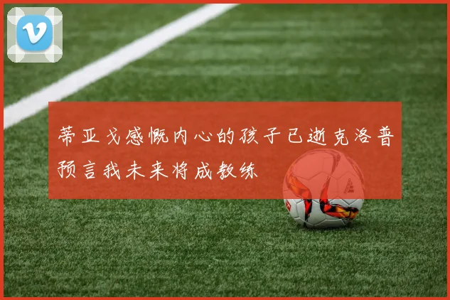 蒂亚戈感慨内心的孩子已逝克洛普预言我未来将成教练