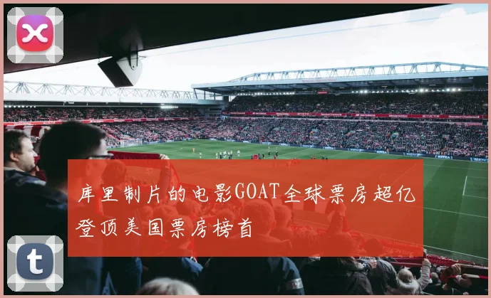 库里制片的电影GOAT全球票房超亿登顶美国票房榜首