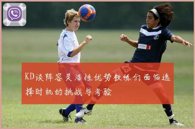 KD谈阵容灵活性优势教练们面临选择时机的挑战与考验