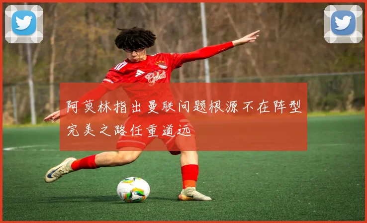 阿莫林指出曼联问题根源不在阵型完美之路任重道远