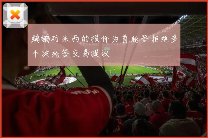 鹈鹕对米西的报价为首轮签拒绝多个次轮签交易提议