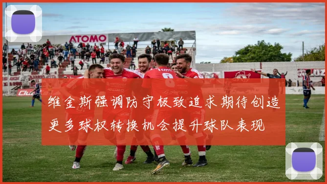 维金斯强调防守极致追求期待创造更多球权转换机会提升球队表现