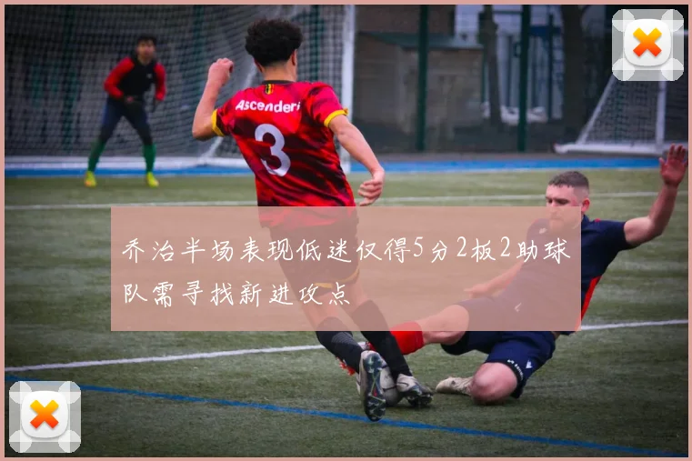 乔治半场表现低迷仅得5分2板2助球队需寻找新进攻点