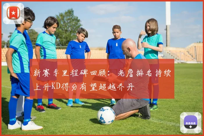 新赛季里程碑回顾：老詹排名持续上升KD得分有望超越乔丹