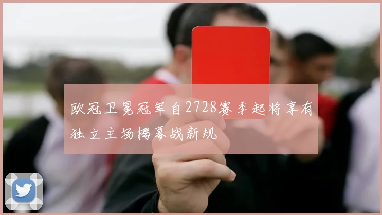 欧冠卫冕冠军自2728赛季起将享有独立主场揭幕战新规