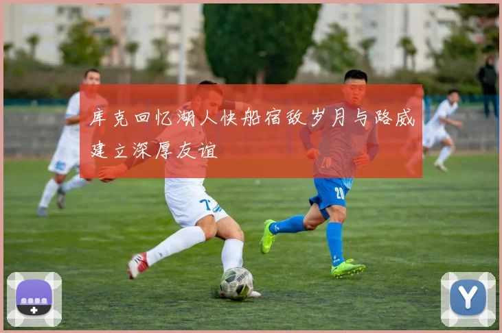 库克回忆湖人快船宿敌岁月与路威建立深厚友谊