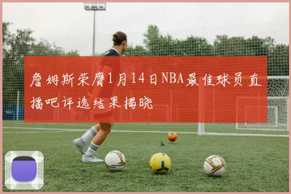 詹姆斯荣膺1月14日NBA最佳球员直播吧评选结果揭晓