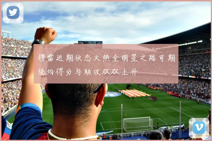 穆雷近期状态火热全明星之路可期场均得分与助攻双双上升