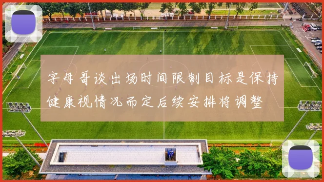字母哥谈出场时间限制目标是保持健康视情况而定后续安排将调整