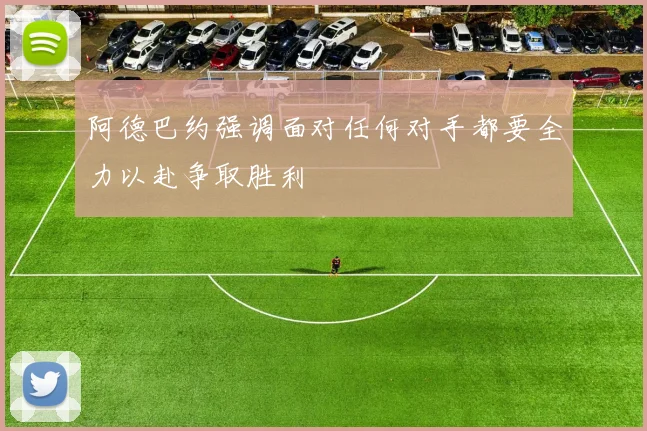 阿德巴约强调面对任何对手都要全力以赴争取胜利