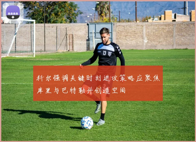 科尔强调关键时刻进攻策略应聚焦库里与巴特勒并创造空间