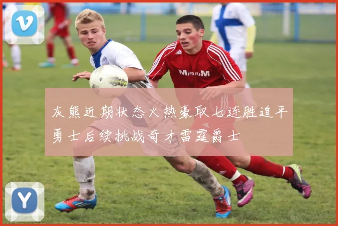 灰熊近期状态火热豪取七连胜追平勇士后续挑战奇才雷霆爵士