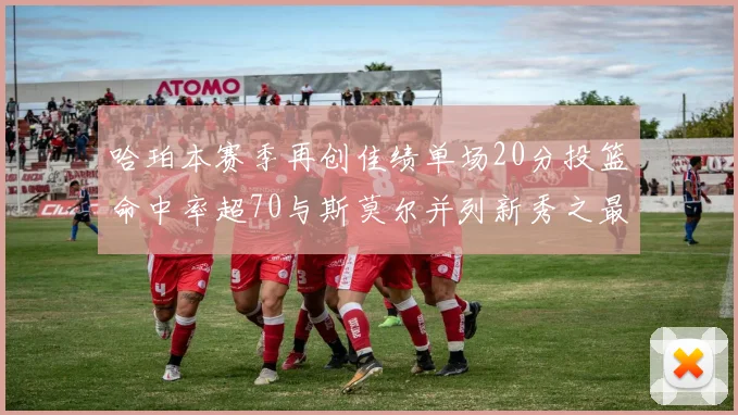 哈珀本赛季再创佳绩单场20分投篮命中率超70与斯莫尔并列新秀之最