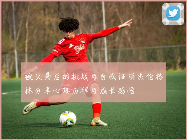 被交易后的挑战与自我证明杰伦格林分享心路历程与成长感悟