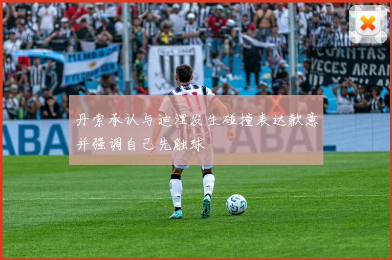 丹索承认与迪涅发生碰撞表达歉意并强调自己先触球