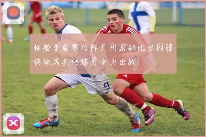 快船季前赛对阵广州龙狮比尔因膝伤缺席其他球员全力出战