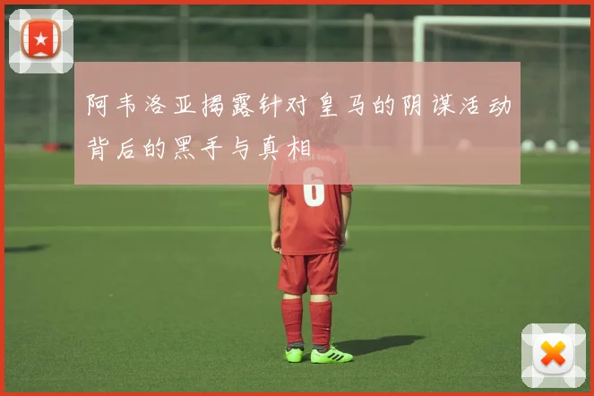 阿韦洛亚揭露针对皇马的阴谋活动背后的黑手与真相