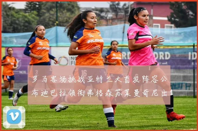 罗马客场挑战亚特兰大首发阵容公布迪巴拉领衔弗格森苏莱曼奇尼出战