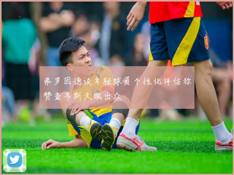 弗罗因德谈年轻球员个性化评估称赞查韦斯天赋出众