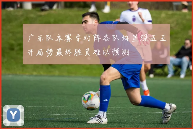 广东队本赛季对阵各队均呈现五五开局势最终胜负难以预测