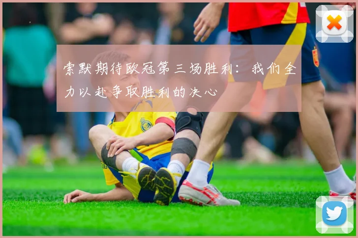 索默期待欧冠第三场胜利：我们全力以赴争取胜利的决心