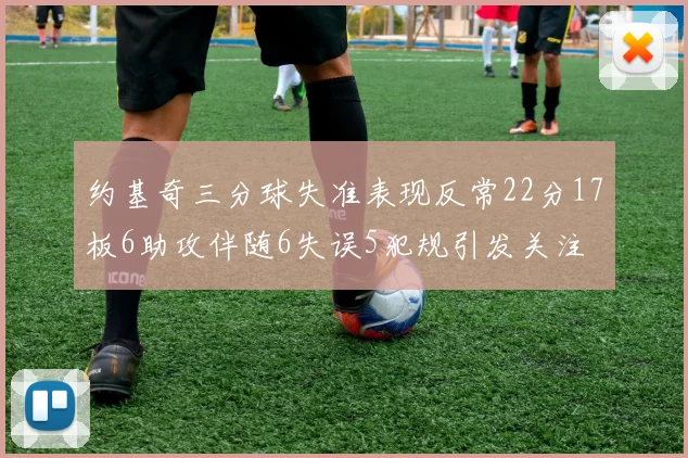 约基奇三分球失准表现反常22分17板6助攻伴随6失误5犯规引发关注