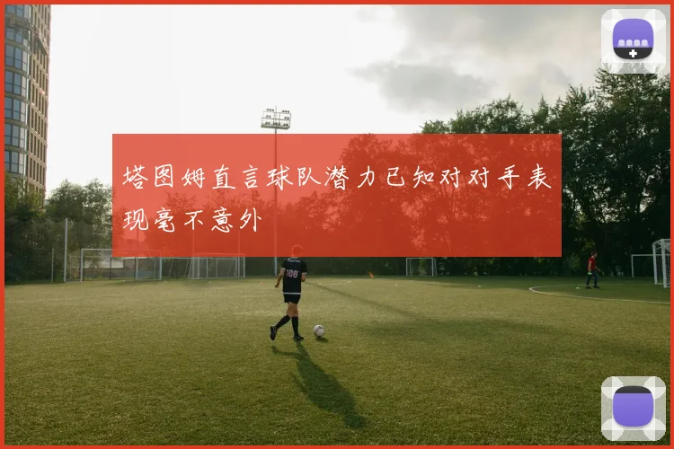 塔图姆直言球队潜力已知对对手表现毫不意外