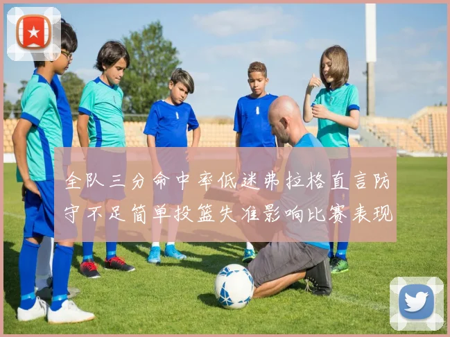 全队三分命中率低迷弗拉格直言防守不足简单投篮失准影响比赛表现