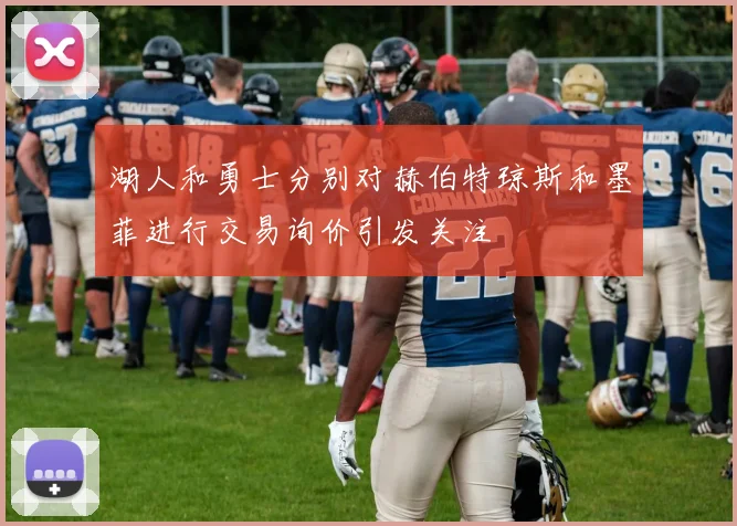 湖人和勇士分别对赫伯特琼斯和墨菲进行交易询价引发关注