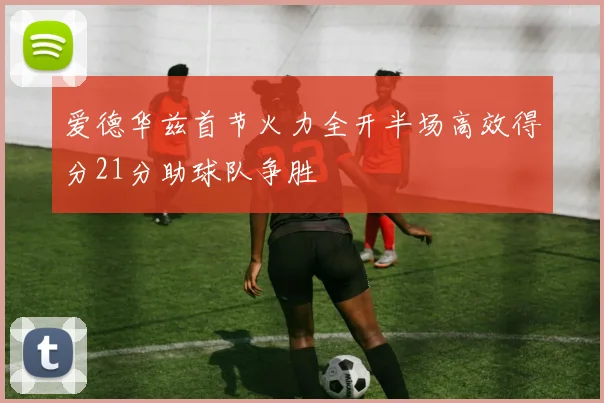 爱德华兹首节火力全开半场高效得分21分助球队争胜