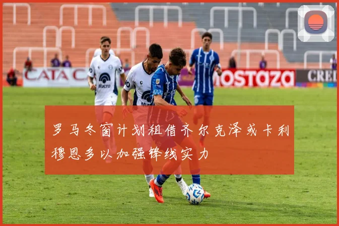 罗马冬窗计划租借齐尔克泽或卡利穆恩多以加强锋线实力
