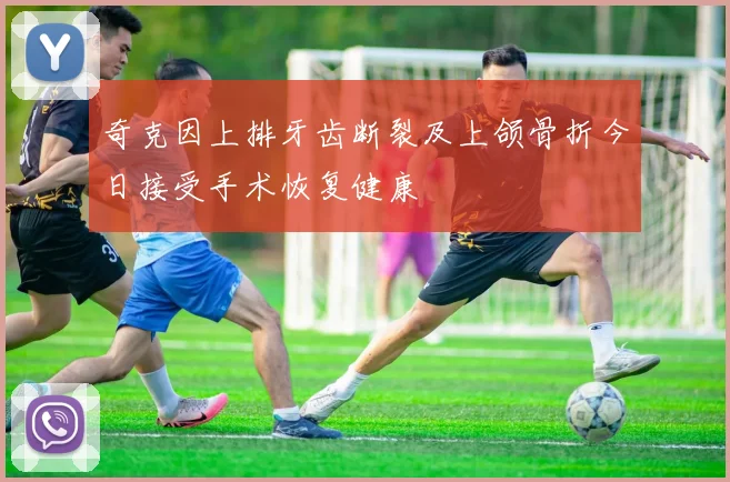 奇克因上排牙齿断裂及上颌骨折今日接受手术恢复健康
