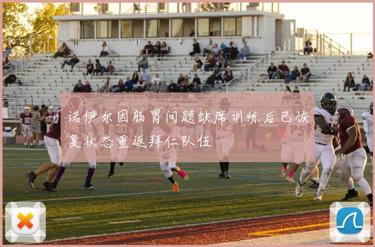诺伊尔因肠胃问题缺席训练后已恢复状态重返拜仁队伍