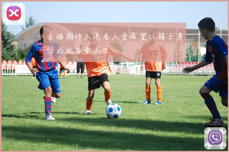 乐福期待入选名人堂希望以骑士身份成就自豪人生