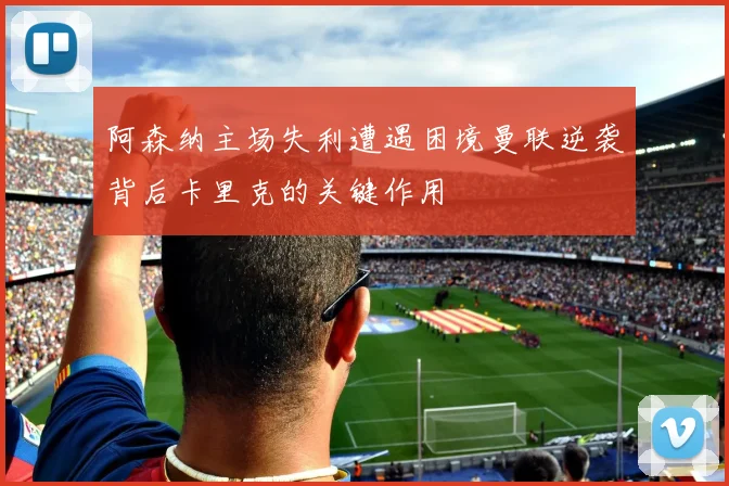 阿森纳主场失利遭遇困境曼联逆袭背后卡里克的关键作用