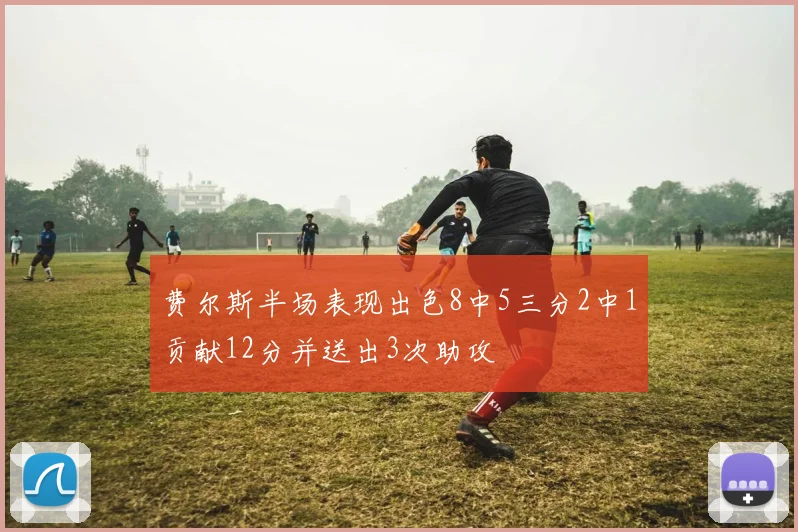 费尔斯半场表现出色8中5三分2中1贡献12分并送出3次助攻