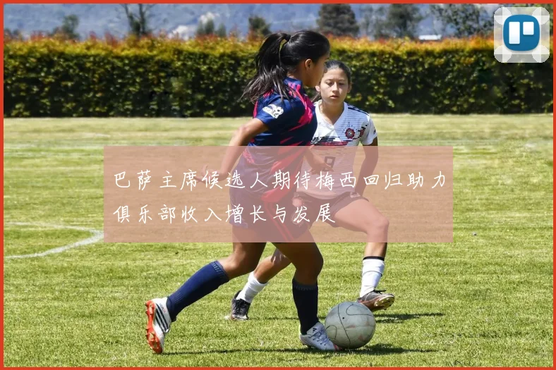 巴萨主席候选人期待梅西回归助力俱乐部收入增长与发展