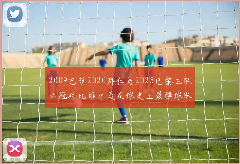 2009巴萨2020拜仁与2025巴黎三队六冠对比谁才是足球史上最强球队