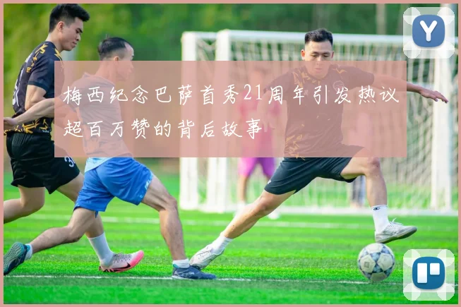 梅西纪念巴萨首秀21周年引发热议超百万赞的背后故事