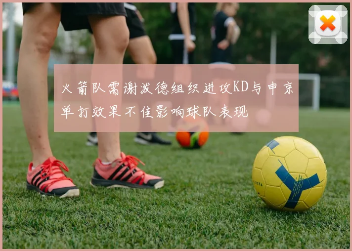 火箭队需谢泼德组织进攻KD与申京单打效果不佳影响球队表现