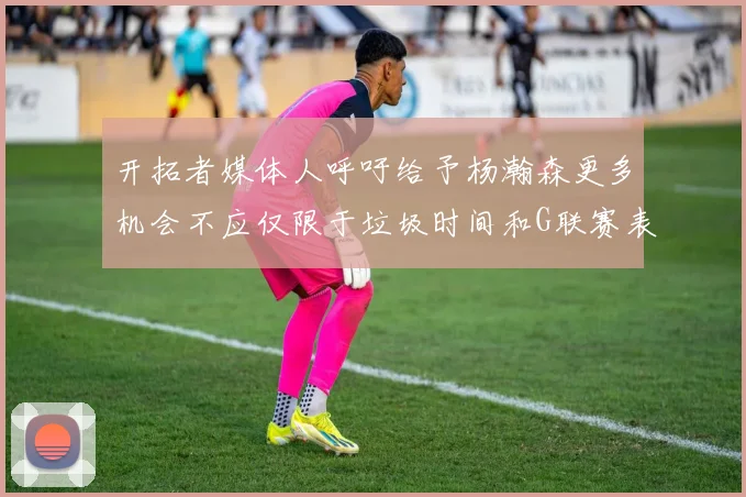 开拓者媒体人呼吁给予杨瀚森更多机会不应仅限于垃圾时间和G联赛表现