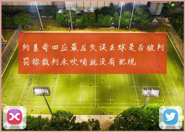 约基奇回应最后失误丢球是否被判罚称裁判未吹哨就没有犯规