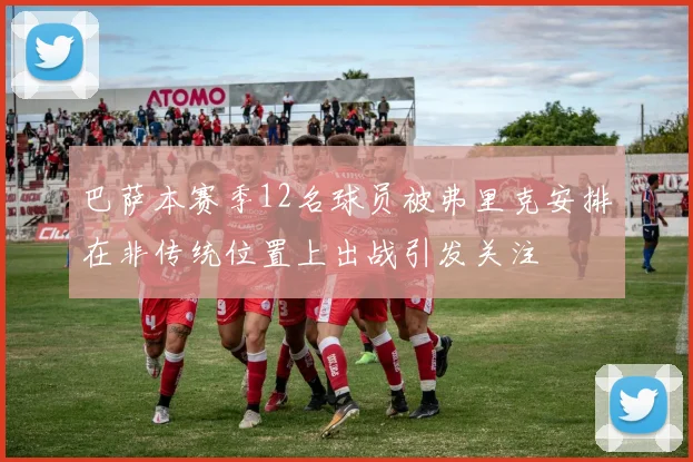 巴萨本赛季12名球员被弗里克安排在非传统位置上出战引发关注