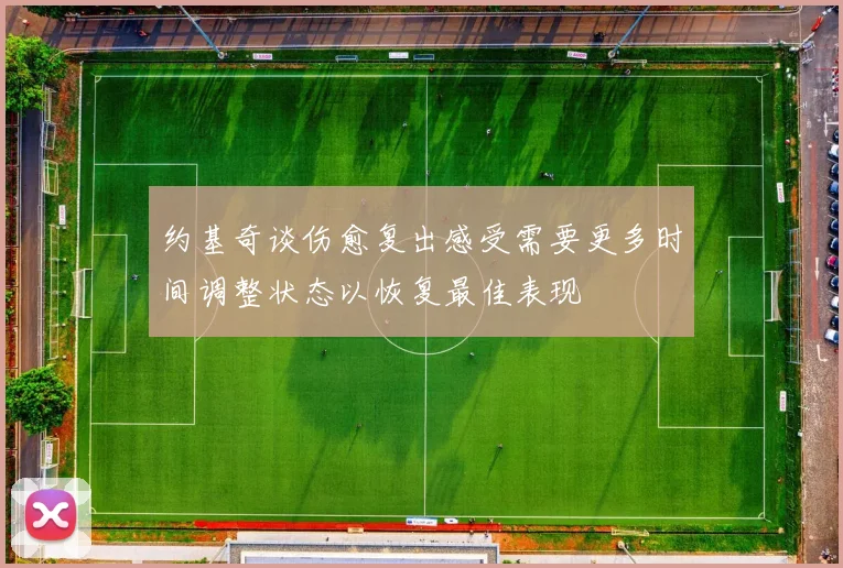约基奇谈伤愈复出感受需要更多时间调整状态以恢复最佳表现